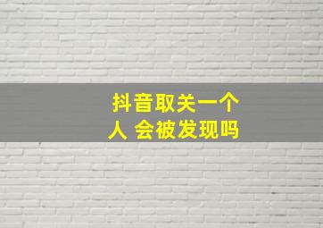 抖音取关一个人 会被发现吗